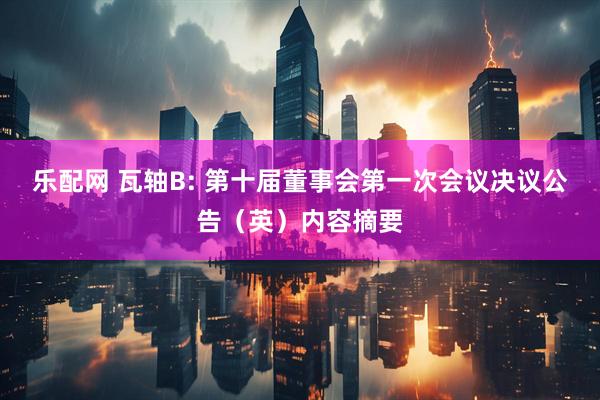 乐配网 瓦轴B: 第十届董事会第一次会议决议公告（英）内容摘要
