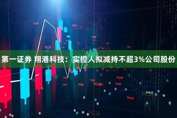 第一证券 翔港科技：实控人拟减持不超3%公司股份