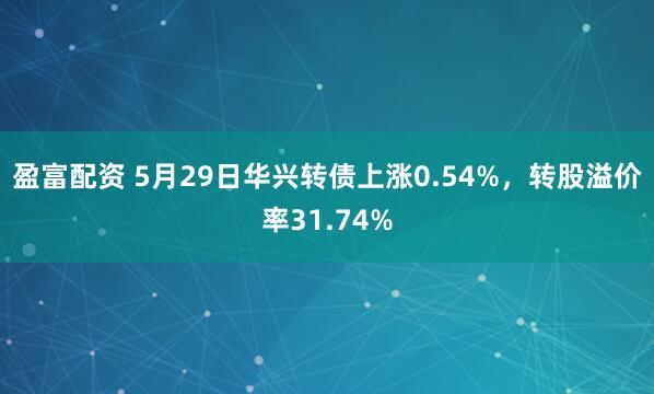 盈富配资 5月29日华兴转债上涨0.54%，转股溢价率31.74%
