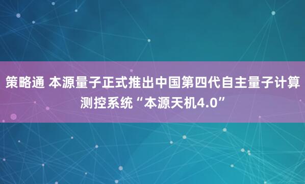 策略通 本源量子正式推出中国第四代自主量子计算测控系统“本源天机4.0”