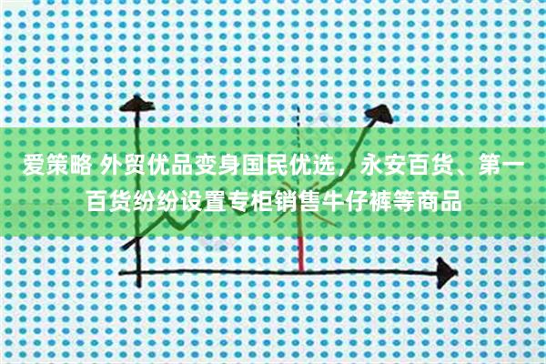 爱策略 外贸优品变身国民优选，永安百货、第一百货纷纷设置专柜销售牛仔裤等商品