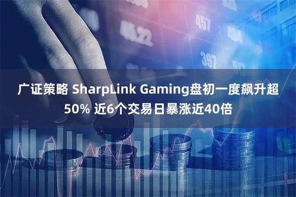 广证策略 SharpLink Gaming盘初一度飙升超50% 近6个交易日暴涨近40倍