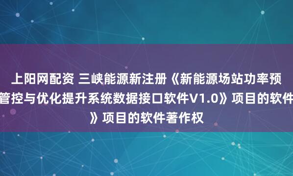 上阳网配资 三峡能源新注册《新能源场站功率预测集中管控与优化提升系统数据接口软件V1.0》项目的软件著作权