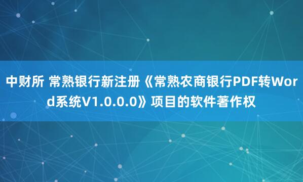 中财所 常熟银行新注册《常熟农商银行PDF转Word系统V1.0.0.0》项目的软件著作权