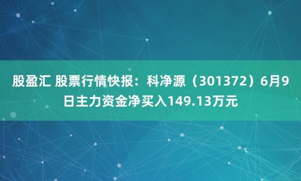 股盈汇 股票行情快报：科净源（301372）6月9日主力资金净买入149.13万元