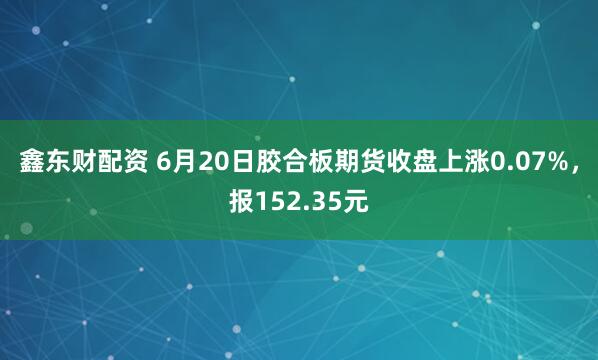 鑫东财配资 6月20日胶合板期货收盘上涨0.07%，报152.35元