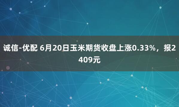 诚信-优配 6月20日玉米期货收盘上涨0.33%，报2409元