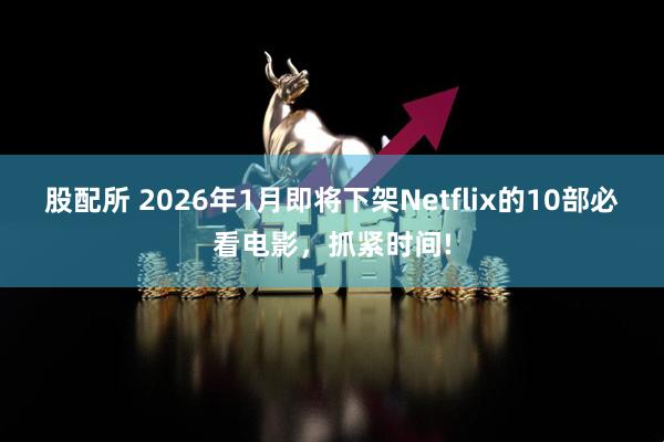 股配所 2026年1月即将下架Netflix的10部必看电影，抓紧时间!
