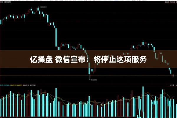 亿操盘 微信宣布：将停止这项服务