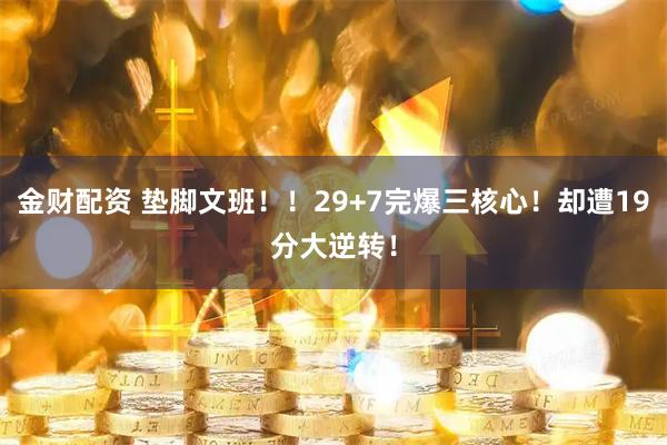 金财配资 垫脚文班！！29+7完爆三核心！却遭19分大逆转！