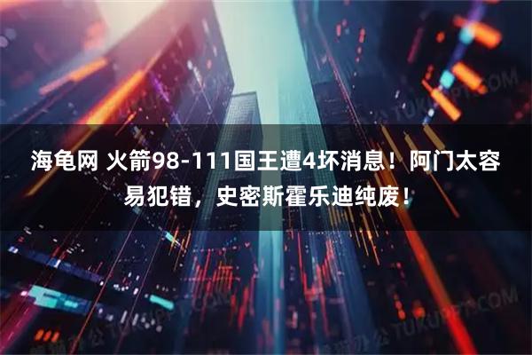 海龟网 火箭98-111国王遭4坏消息！阿门太容易犯错，史密斯霍乐迪纯废！