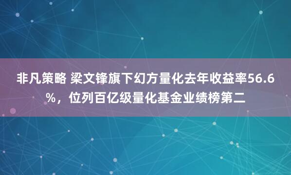 非凡策略 梁文锋旗下幻方量化去年收益率56.6%，位列百亿级量化基金业绩榜第二