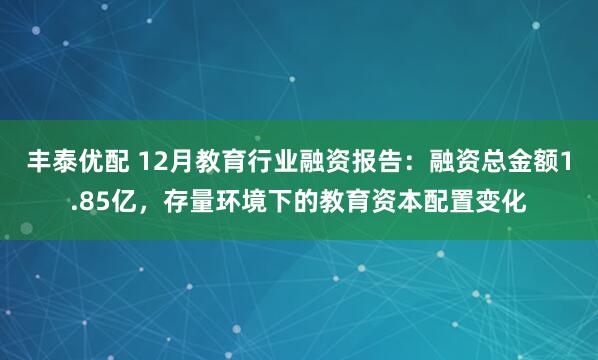 丰泰优配 12月教育行业融资报告：融资总金额1.85亿，存量环境下的教育资本配置变化