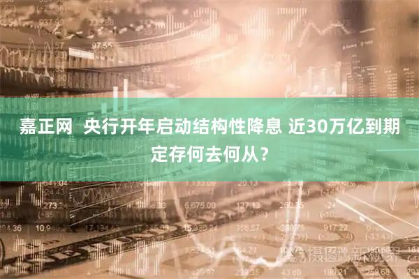 嘉正网  央行开年启动结构性降息 近30万亿到期定存何去何从？