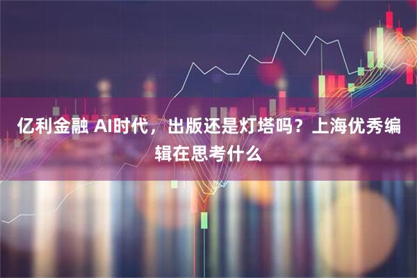 亿利金融 AI时代，出版还是灯塔吗？上海优秀编辑在思考什么