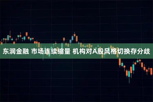 东润金融 市场连续缩量 机构对A股风格切换存分歧