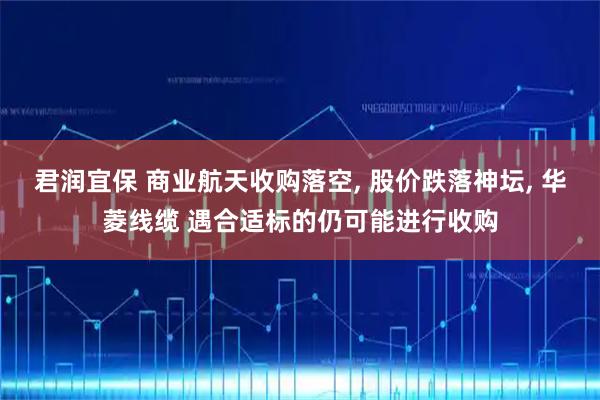 君润宜保 商业航天收购落空, 股价跌落神坛, 华菱线缆 遇合适标的仍可能进行收购