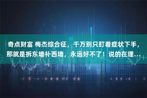 奇点财富 梅杰综合征，千万别只盯着症状下手，那就是拆东墙补西墙，永远好不了！说的在理…
