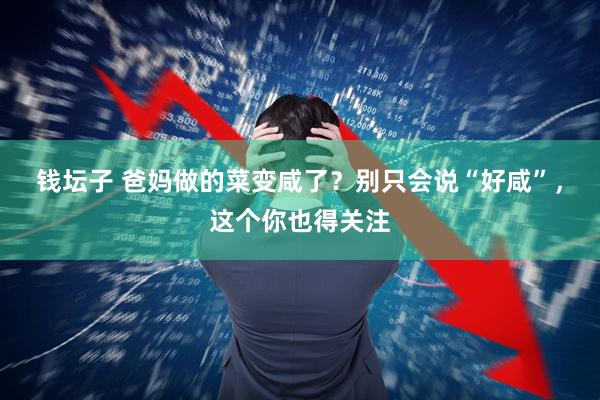 钱坛子 爸妈做的菜变咸了？别只会说“好咸”，这个你也得关注