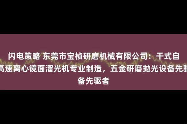 闪电策略 东莞市宝桢研磨机械有限公司：干式自动高速离心镜面溜光机专业制造，五金研磨抛光设备先驱者