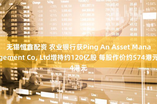 无锡恒鑫配资 农业银行获Ping An Asset Management Co, Ltd增持约120亿股 每股作价约574港元