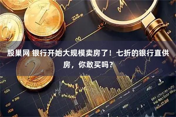 股巢网 银行开始大规模卖房了！七折的银行直供房，你敢买吗？