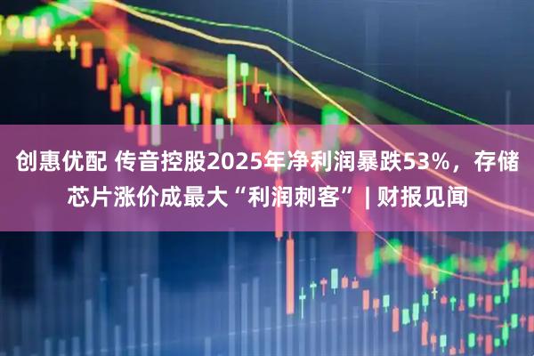 创惠优配 传音控股2025年净利润暴跌53%，存储芯片涨价成最大“利润刺客” | 财报见闻