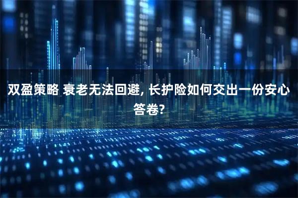 双盈策略 衰老无法回避, 长护险如何交出一份安心答卷?
