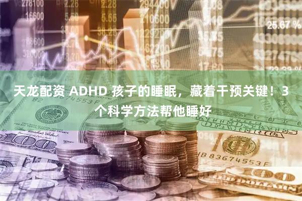 天龙配资 ADHD 孩子的睡眠，藏着干预关键！3 个科学方法帮他睡好