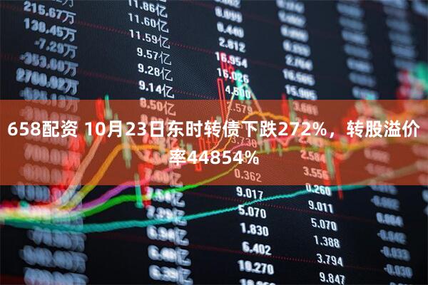 658配资 10月23日东时转债下跌272%，转股溢价率44854%