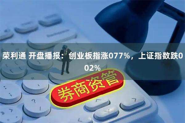 荣利通 开盘播报：创业板指涨077%，上证指数跌002%