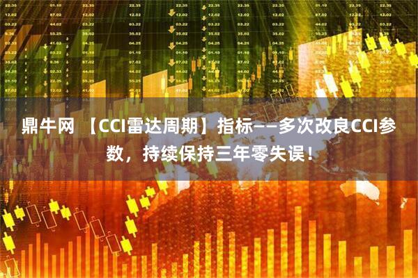 鼎牛网 【CCI雷达周期】指标——多次改良CCI参数，持续保持三年零失误！