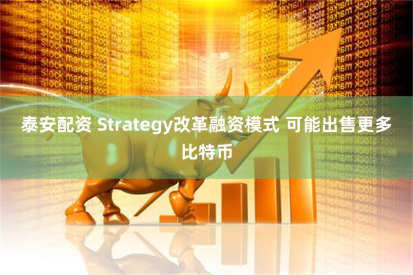 泰安配资 Strategy改革融资模式 可能出售更多比特币