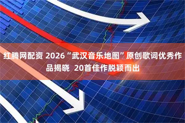 红腾网配资 2026“武汉音乐地图”原创歌词优秀作品揭晓  20首佳作脱颖而出