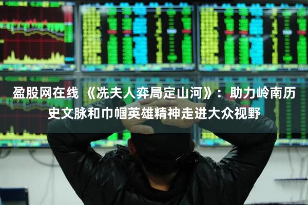 盈股网在线 《冼夫人弈局定山河》：助力岭南历史文脉和巾帼英雄精神走进大众视野